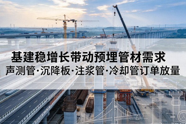 路桥基建稳增长带动预埋监测管材需求,声测管、沉降板、注浆管订单持续放量
